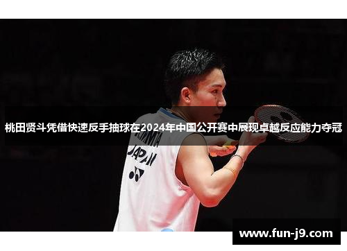 桃田贤斗凭借快速反手抽球在2024年中国公开赛中展现卓越反应能力夺冠