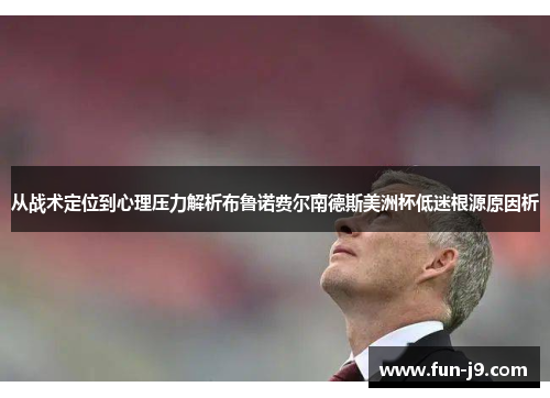 从战术定位到心理压力解析布鲁诺费尔南德斯美洲杯低迷根源原因析 从战术定位到心理压力解析布鲁诺费尔南德斯美洲杯低迷根源原因析