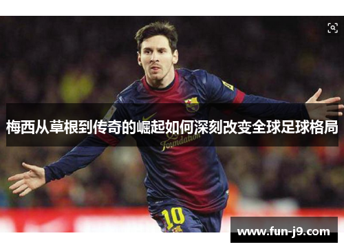 梅西从草根到传奇的崛起如何深刻改变全球足球格局
