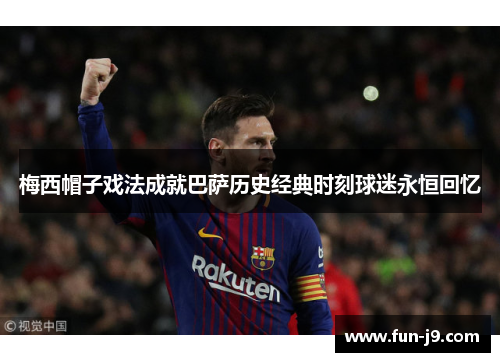 梅西帽子戏法成就巴萨历史经典时刻球迷永恒回忆