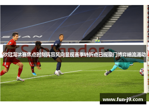 欧冠淘汰赛焦点时刻阵容风向显现赛季转折点已现豪门博弈暗流涌动