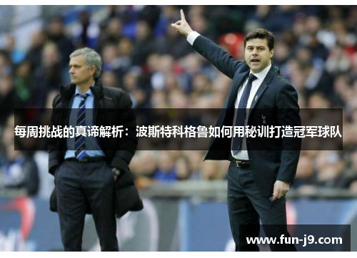 每周挑战的真谛解析：波斯特科格鲁如何用秘训打造冠军球队