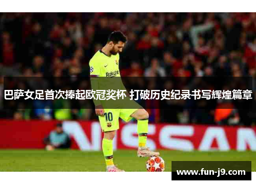 巴萨女足首次捧起欧冠奖杯 打破历史纪录书写辉煌篇章