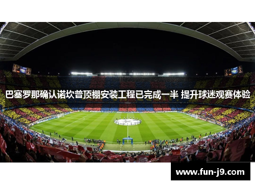 巴塞罗那确认诺坎普顶棚安装工程已完成一半 提升球迷观赛体验