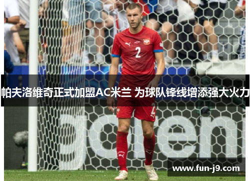 帕夫洛维奇正式加盟AC米兰 为球队锋线增添强大火力