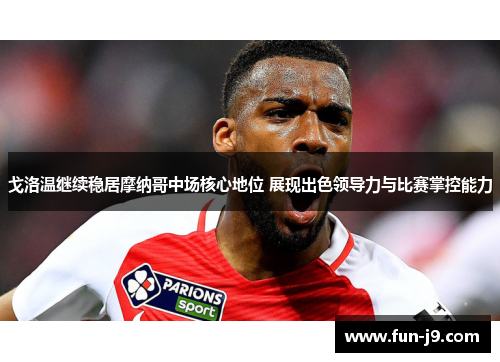 戈洛温继续稳居摩纳哥中场核心地位 展现出色领导力与比赛掌控能力
