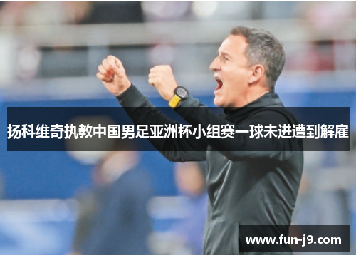 扬科维奇执教中国男足亚洲杯小组赛一球未进遭到解雇