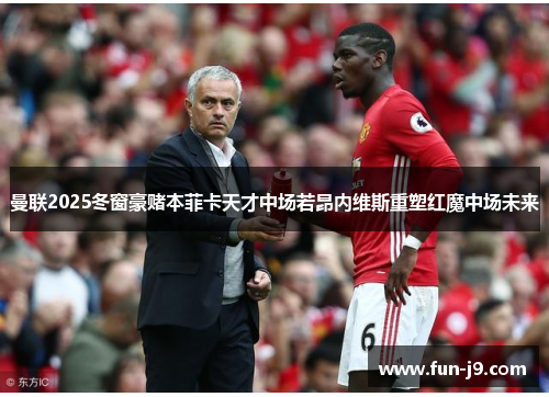 曼联2025冬窗豪赌本菲卡天才中场若昂内维斯重塑红魔中场未来
