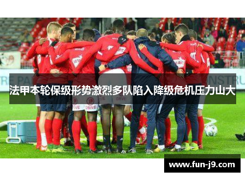 法甲本轮保级形势激烈多队陷入降级危机压力山大