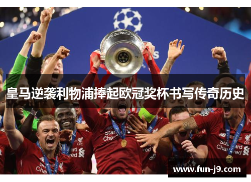 皇马逆袭利物浦捧起欧冠奖杯书写传奇历史