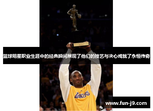 篮球明星职业生涯中的经典瞬间展现了他们的技艺与决心成就了永恒传奇