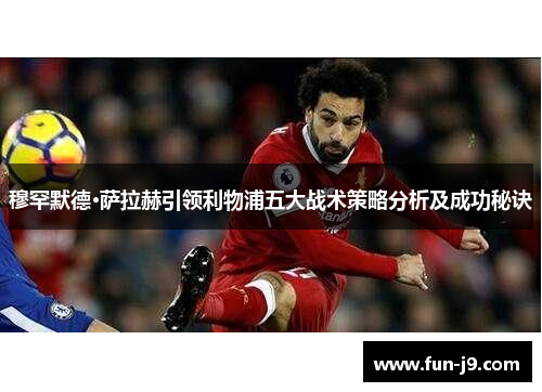 穆罕默德·萨拉赫引领利物浦五大战术策略分析及成功秘诀