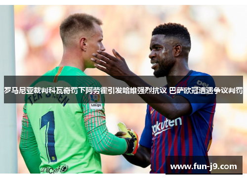 罗马尼亚裁判科瓦奇罚下阿劳霍引发哈维强烈抗议 巴萨欧冠遭遇争议判罚