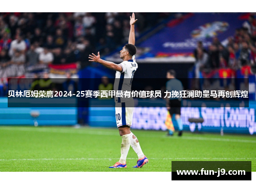 贝林厄姆荣膺2024-25赛季西甲最有价值球员 力挽狂澜助皇马再创辉煌