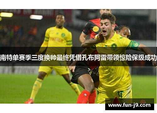南特单赛季三度换帅最终凭借孔布阿雷带领惊险保级成功